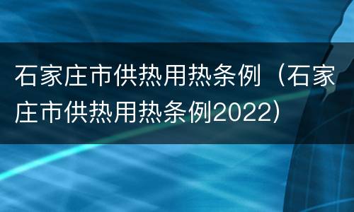 石家庄市供热用热条例（石家庄市供热用热条例2022）