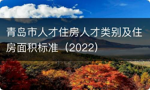 青岛市人才住房人才类别及住房面积标准（2022）