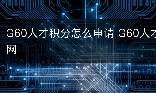 G60人才积分怎么申请 G60人才网