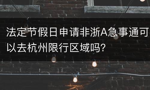 法定节假日申请非浙A急事通可以去杭州限行区域吗？
