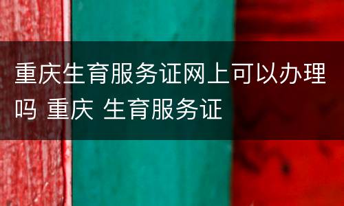 重庆生育服务证网上可以办理吗 重庆 生育服务证