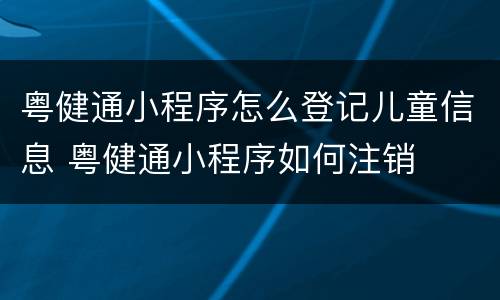 粤健通小程序怎么登记儿童信息 粤健通小程序如何注销