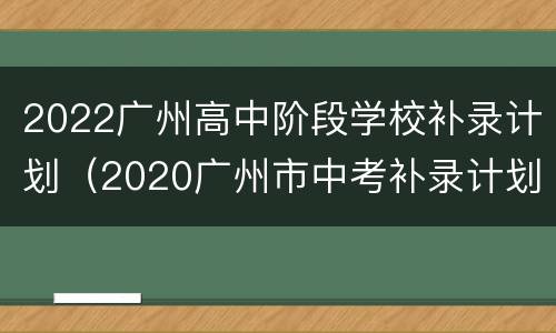 2022广州高中阶段学校补录计划（2020广州市中考补录计划）