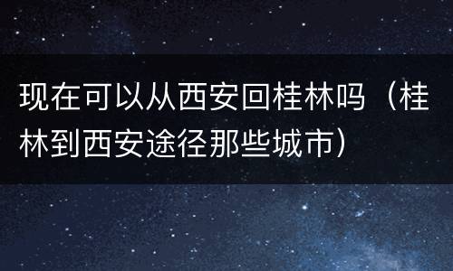 现在可以从西安回桂林吗（桂林到西安途径那些城市）
