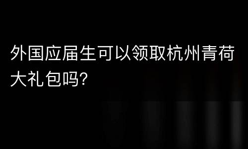 外国应届生可以领取杭州青荷大礼包吗？