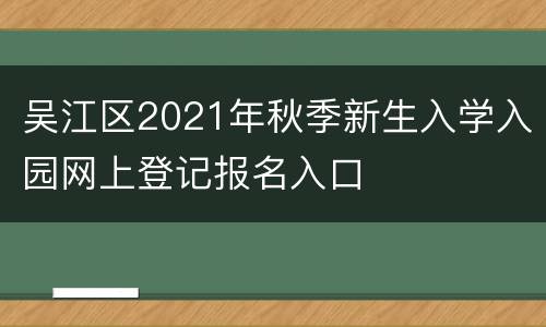 吴江区2021年秋季新生入学入园网上登记报名入口