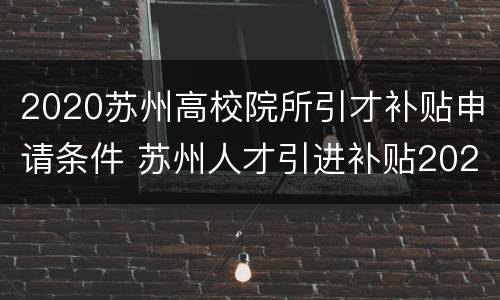 2020苏州高校院所引才补贴申请条件 苏州人才引进补贴2020