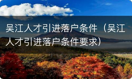 吴江人才引进落户条件（吴江人才引进落户条件要求）
