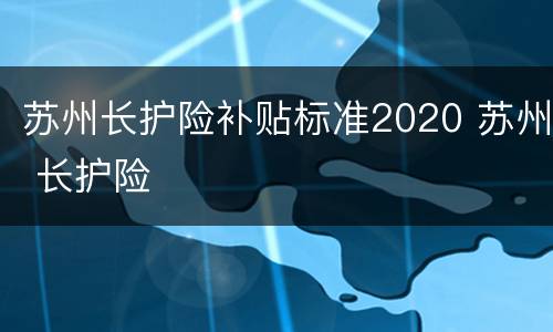 苏州长护险补贴标准2020 苏州 长护险