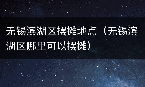 无锡滨湖区摆摊地点（无锡滨湖区哪里可以摆摊）