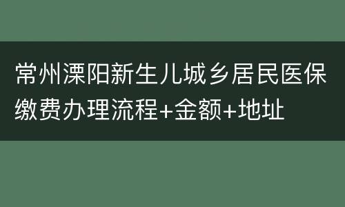 常州溧阳新生儿城乡居民医保缴费办理流程+金额+地址