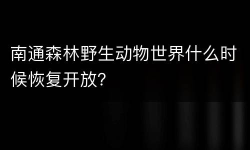 南通森林野生动物世界什么时候恢复开放？