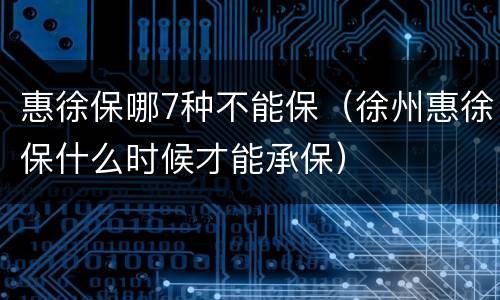 惠徐保哪7种不能保（徐州惠徐保什么时候才能承保）