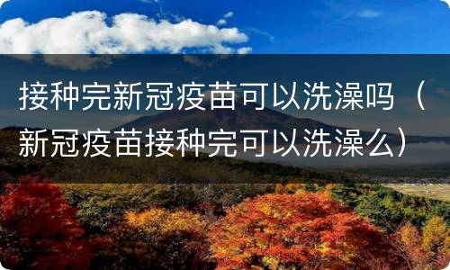 接种完新冠疫苗可以洗澡吗（新冠疫苗接种完可以洗澡么）