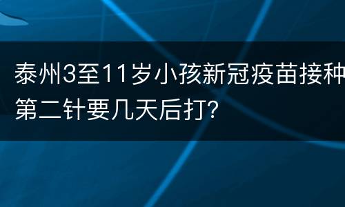 泰州3至11岁小孩新冠疫苗接种第二针要几天后打？