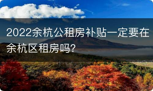 2022余杭公租房补贴一定要在余杭区租房吗？