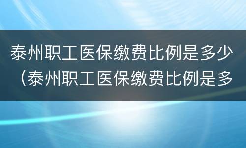 泰州职工医保缴费比例是多少（泰州职工医保缴费比例是多少钱）