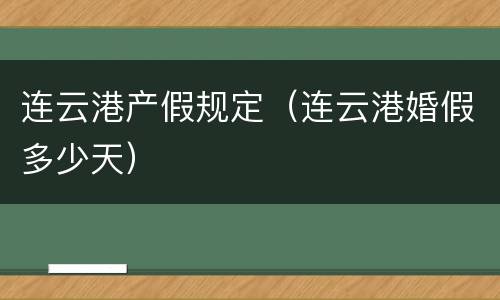 连云港产假规定（连云港婚假多少天）