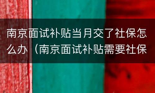 南京面试补贴当月交了社保怎么办（南京面试补贴需要社保吗）