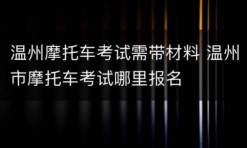 温州摩托车考试需带材料 温州市摩托车考试哪里报名