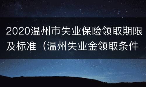 2020温州市失业保险领取期限及标准（温州失业金领取条件及标准2020）