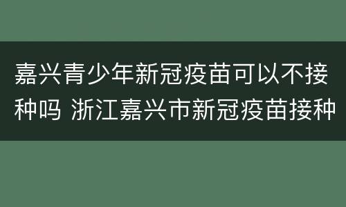 嘉兴青少年新冠疫苗可以不接种吗 浙江嘉兴市新冠疫苗接种政策