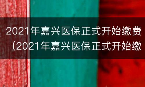 2021年嘉兴医保正式开始缴费（2021年嘉兴医保正式开始缴费了吗）
