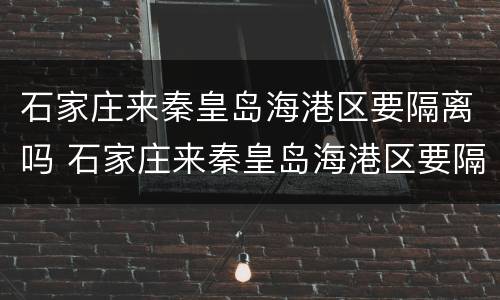 石家庄来秦皇岛海港区要隔离吗 石家庄来秦皇岛海港区要隔离吗现在