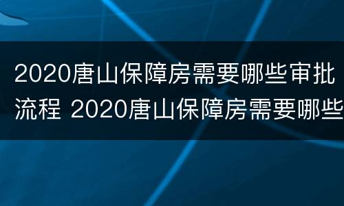 2020唐山保障房需要哪些审批流程 2020唐山保障房需要哪些审批流程和手续