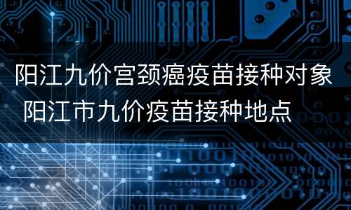 阳江九价宫颈癌疫苗接种对象 阳江市九价疫苗接种地点