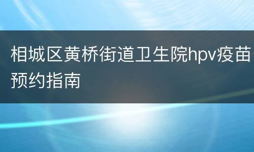 相城区黄桥街道卫生院hpv疫苗预约指南