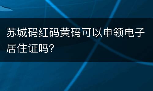 苏城码红码黄码可以申领电子居住证吗？