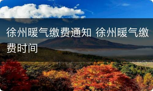 徐州暖气缴费通知 徐州暖气缴费时间