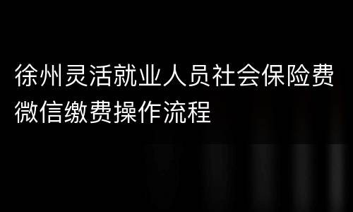 徐州灵活就业人员社会保险费微信缴费操作流程