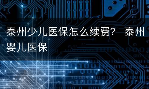 泰州少儿医保怎么续费？ 泰州婴儿医保