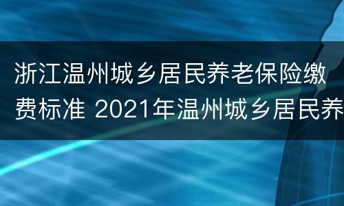 浙江温州城乡居民养老保险缴费标准 2021年温州城乡居民养老保险