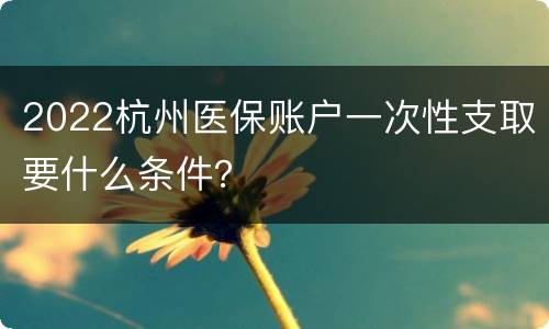 2022杭州医保账户一次性支取要什么条件？