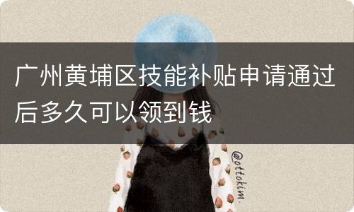 广州黄埔区技能补贴申请通过后多久可以领到钱