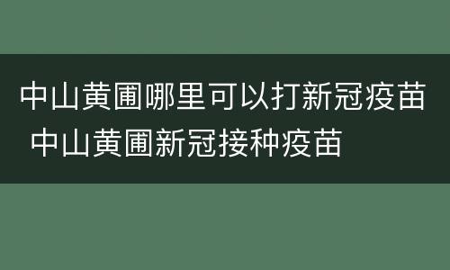 中山黄圃哪里可以打新冠疫苗 中山黄圃新冠接种疫苗