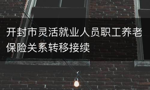 开封市灵活就业人员职工养老保险关系转移接续
