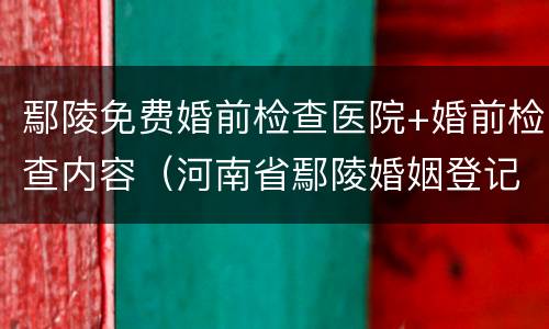 鄢陵免费婚前检查医院+婚前检查内容（河南省鄢陵婚姻登记网官网）