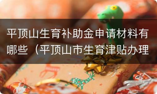 平顶山生育补助金申请材料有哪些（平顶山市生育津贴办理）