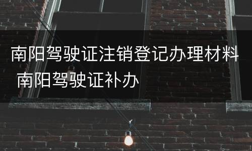 南阳驾驶证注销登记办理材料 南阳驾驶证补办
