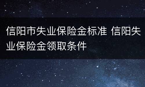 信阳市失业保险金标准 信阳失业保险金领取条件