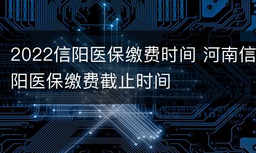 2022信阳医保缴费时间 河南信阳医保缴费截止时间