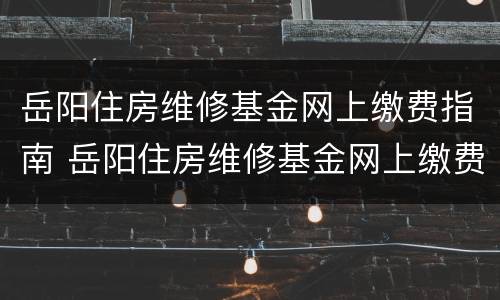 岳阳住房维修基金网上缴费指南 岳阳住房维修基金网上缴费指南最新