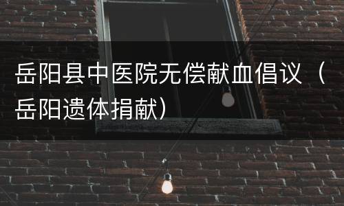 岳阳县中医院无偿献血倡议（岳阳遗体捐献）