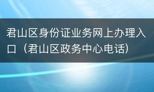 君山区身份证业务网上办理入口（君山区政务中心电话）