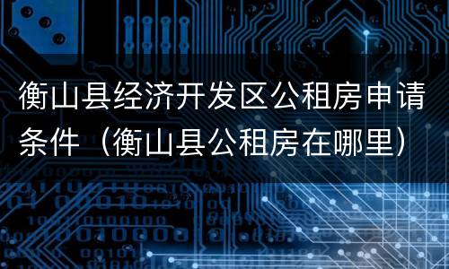 衡山县经济开发区公租房申请条件（衡山县公租房在哪里）