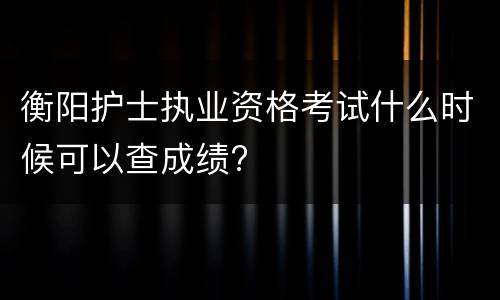 衡阳护士执业资格考试什么时候可以查成绩?